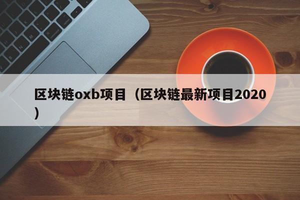 区块链oxb项目（区块链最新项目2020）