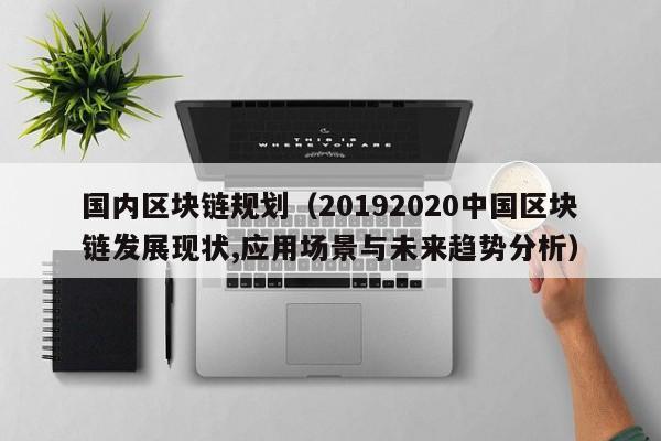 国内区块链规划（20192020中国区块链发展现状,应用场景与未来趋势分析）