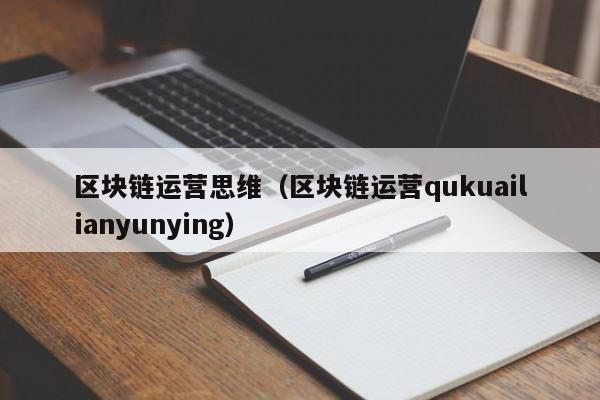 区块链运营思维（区块链运营qukuailianyunying）