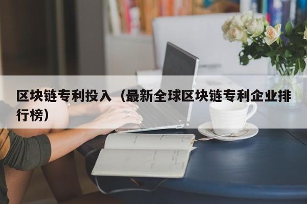 区块链专利投入（最新全球区块链专利企业排行榜）