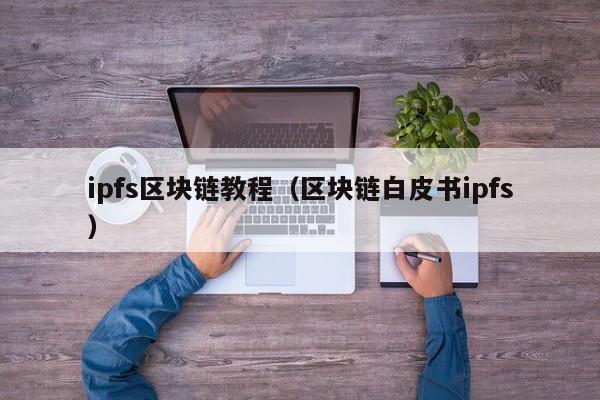 ipfs区块链教程（区块链白皮书ipfs）