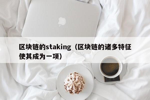 区块链的staking（区块链的诸多特征使其成为一项）