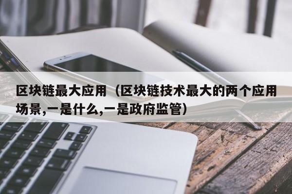 区块链最大应用（区块链技术最大的两个应用场景,一是什么,一是政府监管）