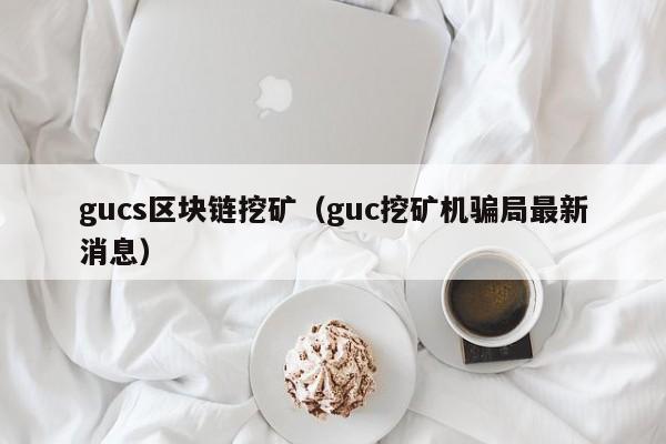 gucs区块链挖矿（guc挖矿机骗局最新消息）