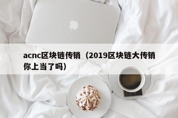 acnc区块链传销（2019区块链大传销你上当了吗）
