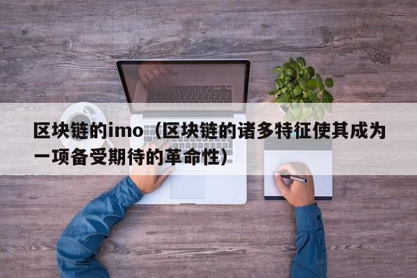 区块链的imo（区块链的诸多特征使其成为一项备受期待的革命性）