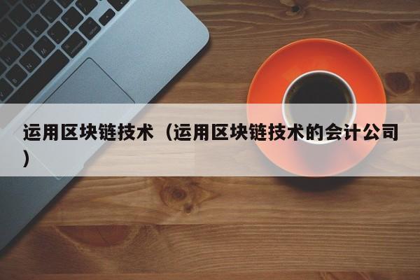 运用区块链技术（运用区块链技术的会计公司）