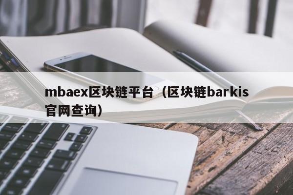 mbaex区块链平台（区块链barkis官网查询）