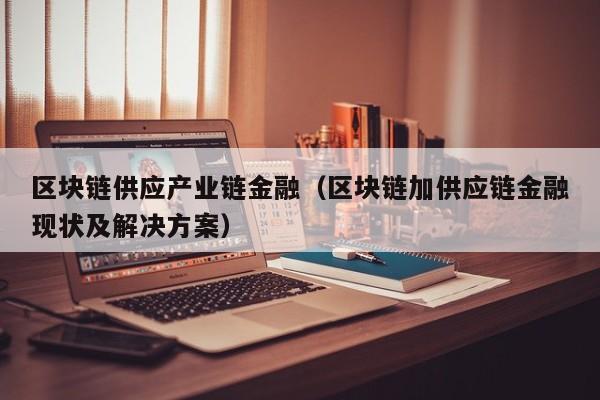 区块链供应产业链金融（区块链加供应链金融现状及解决方案）