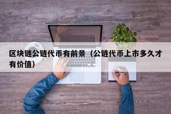 区块链公链代币有前景（公链代币上市多久才有价值）