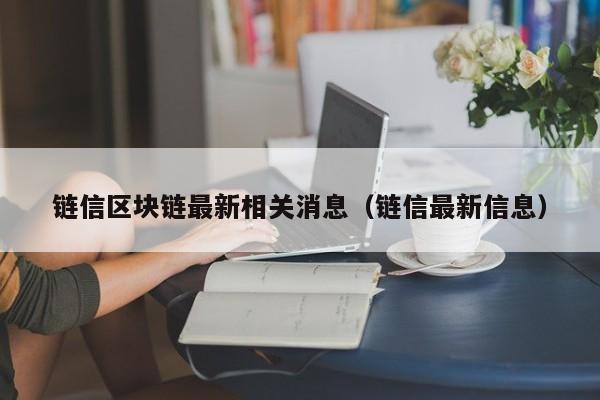 链信区块链最新相关消息（链信最新信息）