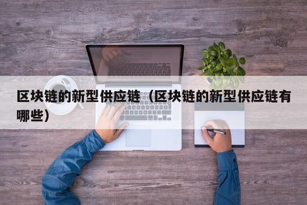 区块链的新型供应链（区块链的新型供应链有哪些）