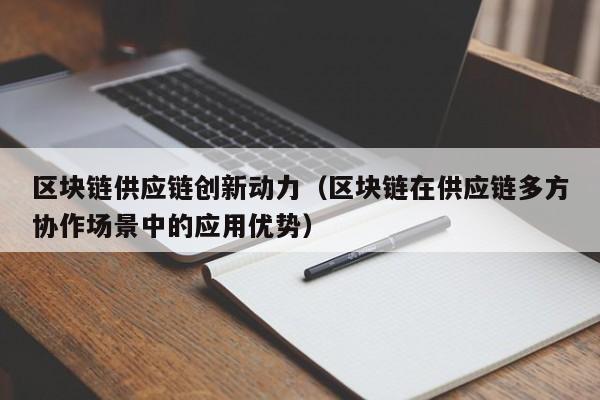 区块链供应链创新动力（区块链在供应链多方协作场景中的应用优势）