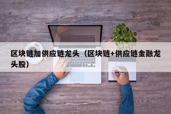 区块链加供应链龙头（区块链+供应链金融龙头股）
