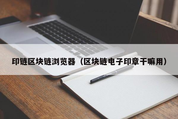 印链区块链浏览器（区块链电子印章干嘛用）