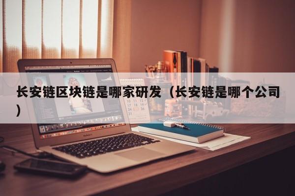 长安链区块链是哪家研发（长安链是哪个公司）