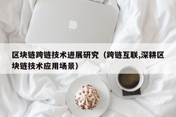 区块链跨链技术进展研究（跨链互联,深耕区块链技术应用场景）