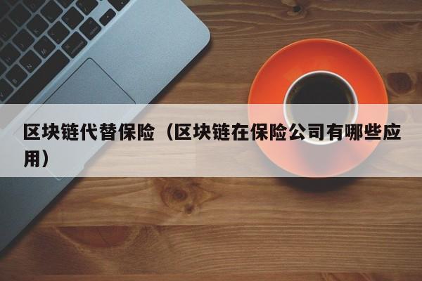 区块链代替保险（区块链在保险公司有哪些应用）