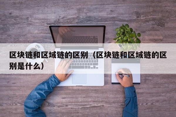 区块链和区域链的区别（区块链和区域链的区别是什么）