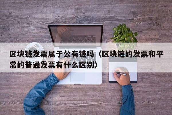 区块链发票属于公有链吗（区块链的发票和平常的普通发票有什么区别）