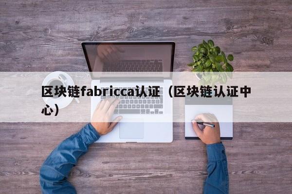 区块链fabricca认证（区块链认证中心）