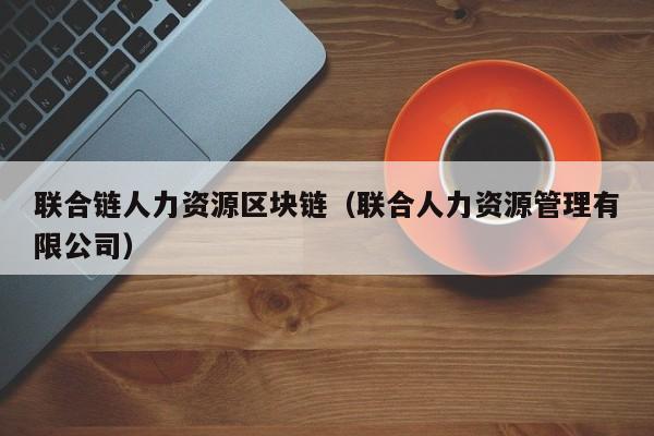 联合链人力资源区块链（联合人力资源管理有限公司）