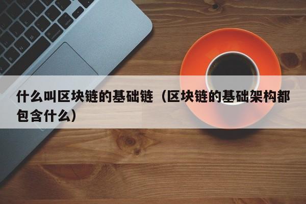 什么叫区块链的基础链（区块链的基础架构都包含什么）