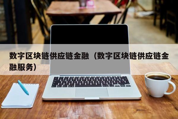 数字区块链供应链金融（数字区块链供应链金融服务）