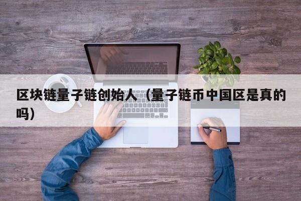区块链量子链创始人（量子链币中国区是真的吗）