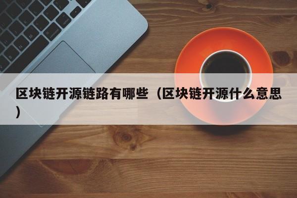 区块链开源链路有哪些（区块链开源什么意思）