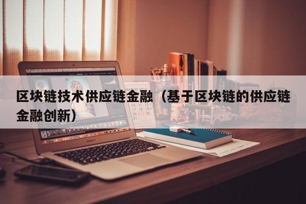 区块链技术供应链金融（基于区块链的供应链金融创新）