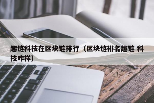 趣链科技在区块链排行（区块链排名趣链 科技咋样）