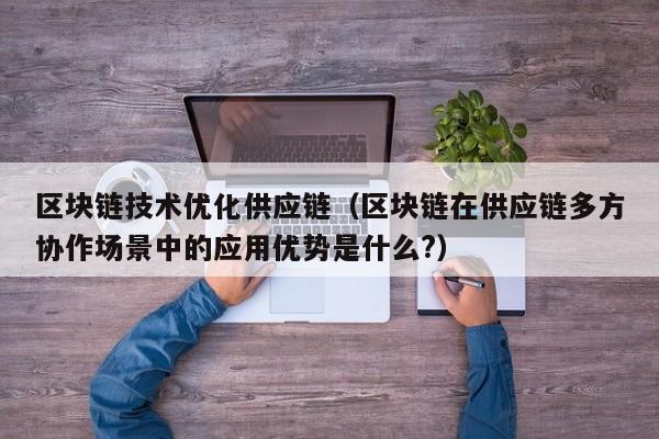 区块链技术优化供应链（区块链在供应链多方协作场景中的应用优势是什么?）