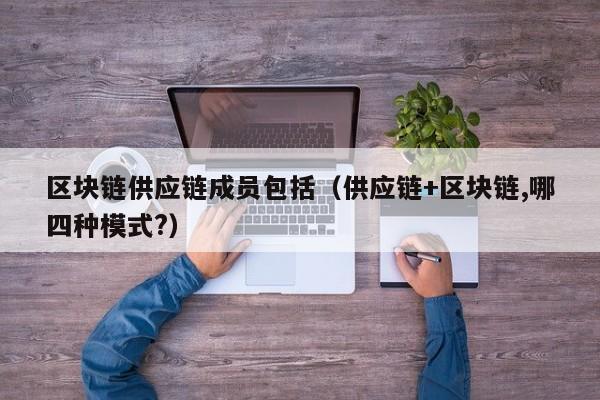 区块链供应链成员包括（供应链+区块链,哪四种模式?）