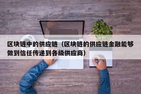 区块链中的供应链（区块链的供应链金融能够做到信任传递到各级供应商）