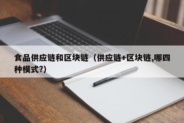 食品供应链和区块链（供应链+区块链,哪四种模式?）