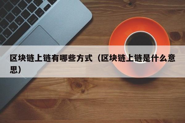 区块链上链有哪些方式（区块链上链是什么意思）