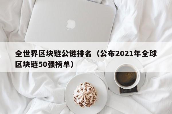 全世界区块链公链排名（公布2021年全球区块链50强榜单）