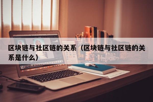 区块链与社区链的关系（区块链与社区链的关系是什么）
