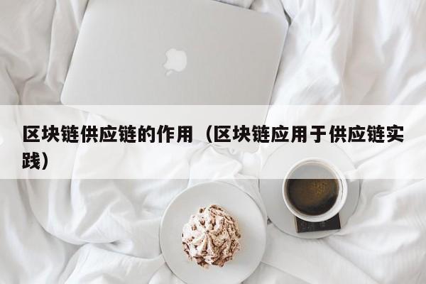 区块链供应链的作用（区块链应用于供应链实践）