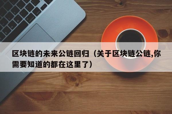 区块链的未来公链回归（关于区块链公链,你需要知道的都在这里了）
