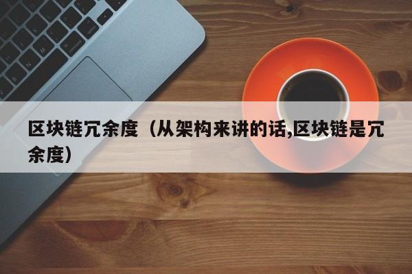 区块链冗余度（从架构来讲的话,区块链是冗余度）