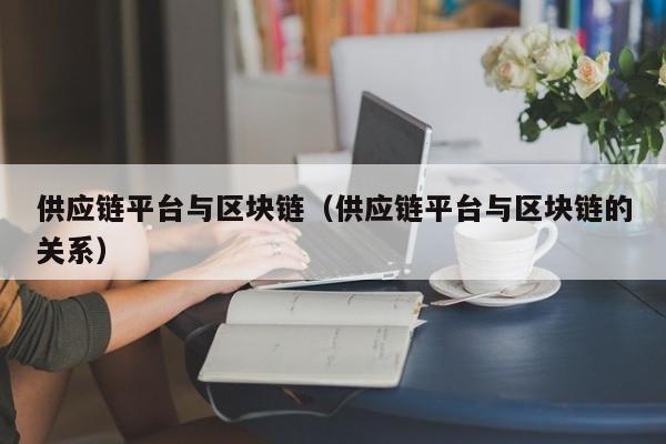 供应链平台与区块链（供应链平台与区块链的关系）
