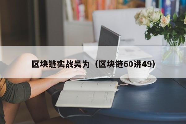 区块链实战吴为（区块链60讲49）
