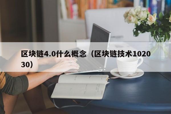 区块链4.0什么概念（区块链技术102030）