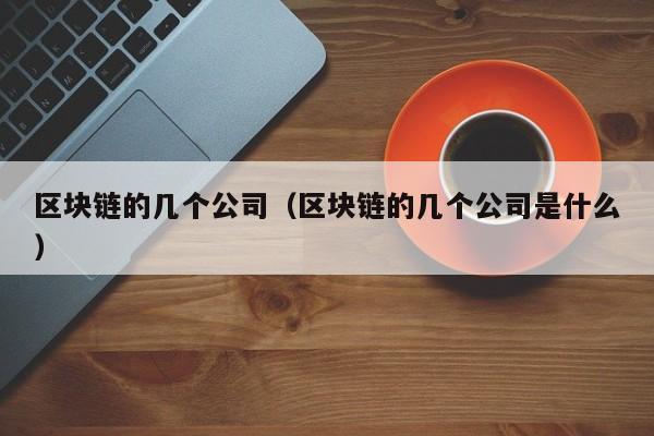 区块链的几个公司（区块链的几个公司是什么）