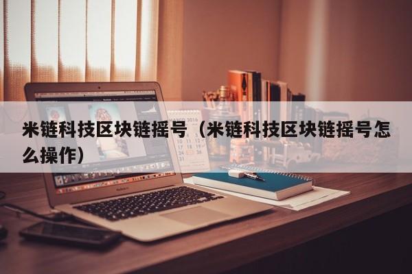 米链科技区块链摇号（米链科技区块链摇号怎么操作）