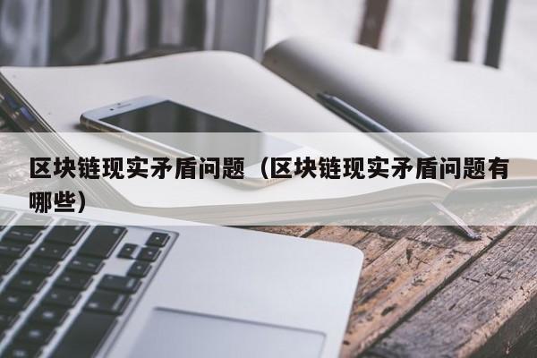 区块链现实矛盾问题（区块链现实矛盾问题有哪些）