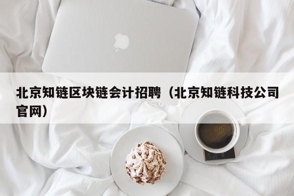 北京知链区块链会计招聘（北京知链科技公司官网）