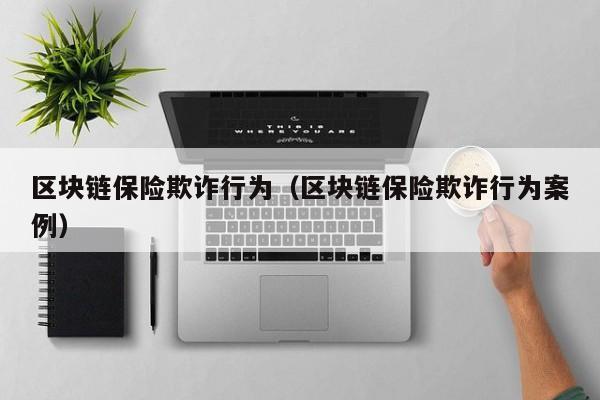 区块链保险欺诈行为（区块链保险欺诈行为案例）
